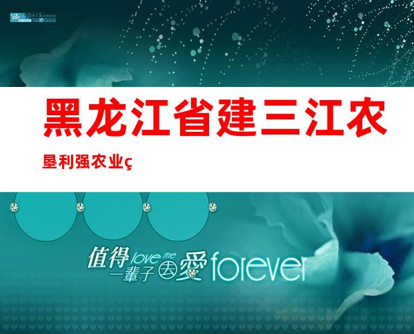 黑龙江省建三江农垦利强农业种植农民专业合作社